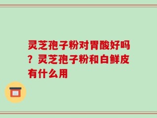 灵芝孢子粉对胃酸好吗？灵芝孢子粉和白鲜皮有什么用