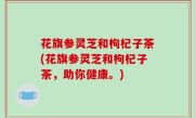 花旗参灵芝和枸杞子茶(花旗参灵芝和枸杞子茶，助你健康。)