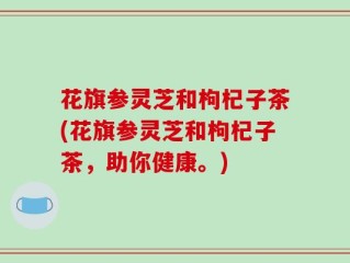 花旗参灵芝和枸杞子茶(花旗参灵芝和枸杞子茶，助你健康。)