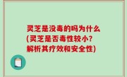 灵芝是没毒的吗为什么(灵芝是否毒性较小？解析其疗效和安全性)