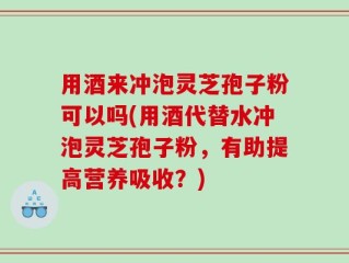 用酒来冲泡灵芝孢子粉可以吗(用酒代替水冲泡灵芝孢子粉，有助提高营养吸收？)