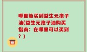 哪里能买到益生元孢子油(益生元孢子油购买指南：在哪里可以买到？)