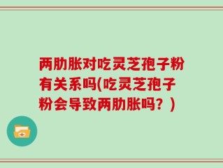 两肋胀对吃灵芝孢子粉有关系吗(吃灵芝孢子粉会导致两肋胀吗？)