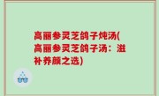 高丽参灵芝鸽子炖汤(高丽参灵芝鸽子汤：滋补养颜之选)