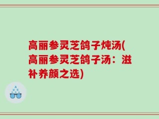 高丽参灵芝鸽子炖汤(高丽参灵芝鸽子汤：滋补养颜之选)