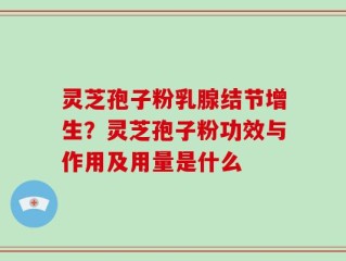 灵芝孢子粉乳腺结节增生？灵芝孢子粉功效与作用及用量是什么