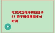 吃完灵芝孢子粉拉肚子6？孢子粉保质期多长时间