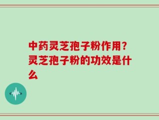 中药灵芝孢子粉作用？灵芝孢子粉的功效是什么