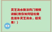 灵芝汤水做法窍门视频讲解(教你如何轻松做出滋补灵芝汤水，超实用！)