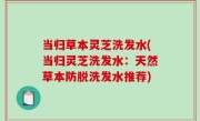 当归草本灵芝洗发水(当归灵芝洗发水：天然草本防脱洗发水推荐)