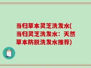 当归草本灵芝洗发水(当归灵芝洗发水：天然草本防脱洗发水推荐)