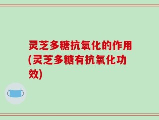 灵芝多糖抗氧化的作用(灵芝多糖有抗氧化功效)