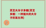 灵芝大分子多糖(灵芝多糖：一种强大的大分子抗氧化剂)