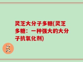 灵芝大分子多糖(灵芝多糖：一种强大的大分子抗氧化剂)