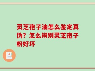 灵芝孢子油怎么鉴定真伪？怎么辨别灵芝孢子粉好坏