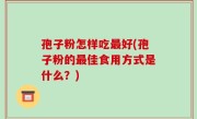 孢子粉怎样吃最好(孢子粉的最佳食用方式是什么？)