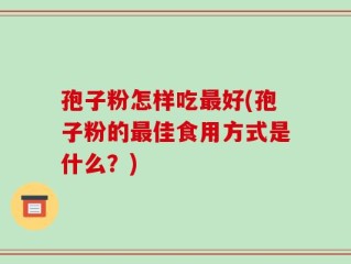 孢子粉怎样吃最好(孢子粉的最佳食用方式是什么？)