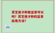 灵芝孢子粉做盆景可以吗？灵芝孢子粉的盆景应用方法？