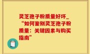 灵芝孢子粉质量好坏_“如何鉴别灵芝孢子粉质量：关键因素与购买指南”