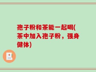 孢子粉和茶能一起喝(茶中加入孢子粉，强身健体)