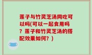 莲子与竹灵芝汤同吃可以吗(可以一起食用吗？莲子和竹灵芝汤的搭配效果如何？)