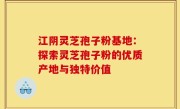 江阴灵芝孢子粉基地:探索灵芝孢子粉的优质产地与独特价值