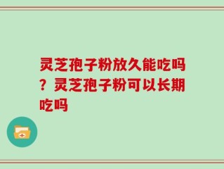 灵芝孢子粉放久能吃吗？灵芝孢子粉可以长期吃吗