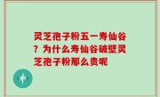灵芝孢子粉五一寿仙谷？为什么寿仙谷破壁灵芝孢子粉那么贵呢