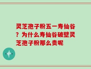 灵芝孢子粉五一寿仙谷？为什么寿仙谷破壁灵芝孢子粉那么贵呢