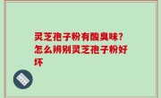 灵芝孢子粉有酸臭味？怎么辨别灵芝孢子粉好坏