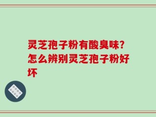灵芝孢子粉有酸臭味？怎么辨别灵芝孢子粉好坏