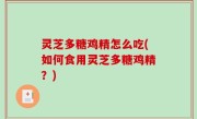 灵芝多糖鸡精怎么吃(如何食用灵芝多糖鸡精？)