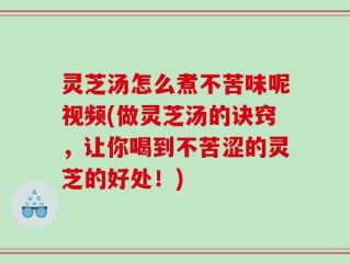 灵芝汤怎么煮不苦味呢视频(做灵芝汤的诀窍，让你喝到不苦涩的灵芝的好处！)