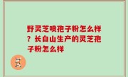 野灵芝喷孢子粉怎么样？长白山生产的灵芝孢子粉怎么样