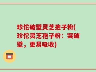 珍佗破壁灵芝孢子粉(珍佗灵芝孢子粉：突破壁，更易吸收)