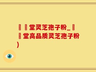 釸錫堂灵芝孢子粉_釰錫堂高品质灵芝孢子粉)