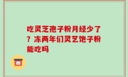 吃灵芝孢子粉月经少了？冻两年们灵艺饱子粉能吃吗