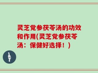 灵芝党参茯苓汤的功效和作用(灵芝党参茯苓汤：保健好选择！)