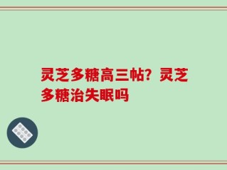 灵芝多糖高三帖？灵芝多糖治失眠吗