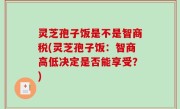 灵芝孢子饭是不是智商税(灵芝孢子饭：智商高低决定是否能享受？)