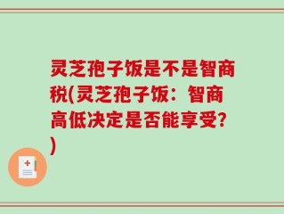灵芝孢子饭是不是智商税(灵芝孢子饭：智商高低决定是否能享受？)