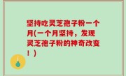 坚持吃灵芝孢子粉一个月(一个月坚持，发现灵芝孢子粉的神奇改变！)