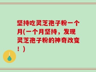 坚持吃灵芝孢子粉一个月(一个月坚持，发现灵芝孢子粉的神奇改变！)