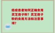 癌症患者如何正确食用灵芝孢子粉？灵芝孢子粉的食用方法和注意事项？