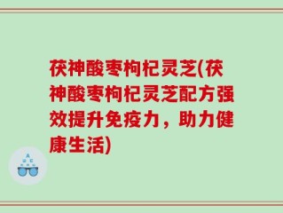 茯神酸枣枸杞灵芝(茯神酸枣枸杞灵芝配方强效提升免疫力，助力健康生活)