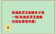 韩美肌灵芝面膜多少钱一瓶(韩美肌灵芝面膜价格及使用效果)