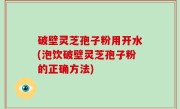破壁灵芝孢子粉用开水(泡饮破壁灵芝孢子粉的正确方法)