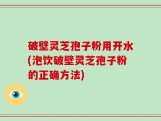 破壁灵芝孢子粉用开水(泡饮破壁灵芝孢子粉的正确方法)