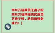 四川万福莱灵芝孢子粉四川万福莱提供优质灵芝孢子粉，助您增强免疫力！)