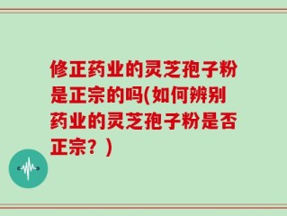 修正药业的灵芝孢子粉是正宗的吗(如何辨别药业的灵芝孢子粉是否正宗？)